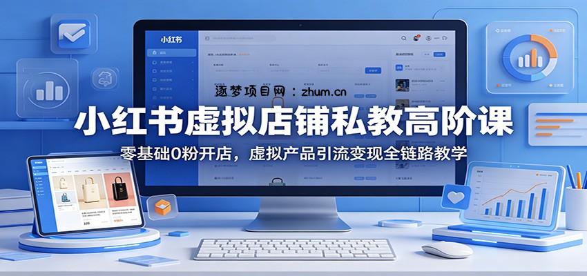 小红书虚拟店铺私教高阶课：零基础0粉开店，虚拟产品引流变现全链路教学-逐梦项目网