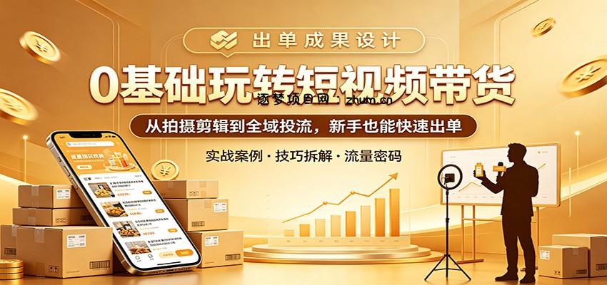 0基础玩转短视频带货：从拍摄剪辑到全域投流，新手也能快速出单-逐梦项目网