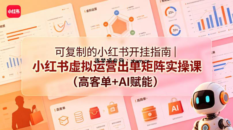 可复制的小红书开挂指南｜小红书虚拟运营出单矩阵实操课(高客单+AI赋能)-逐梦项目网