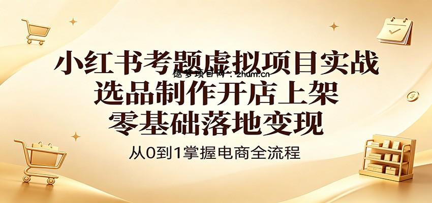 小红书考题虚拟项目实战：选品制作开店上架，零基础落地变现-逐梦项目网