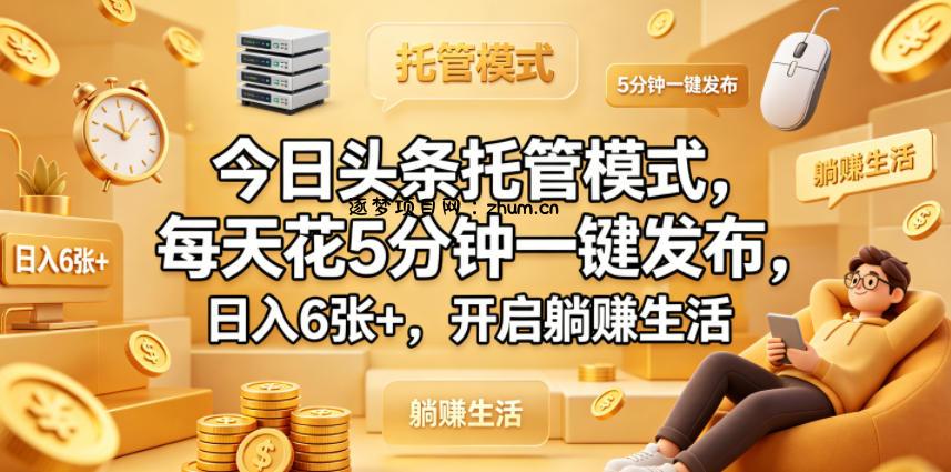 今日头条托管模式，每天花5分钟一键发布，日入6张+，开启躺賺生活【揭秘】-逐梦项目网