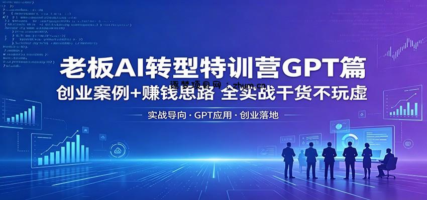 老板AI转型特训营GPT篇：创业案例+赚钱思路，全实战干货不玩虚-逐梦项目网