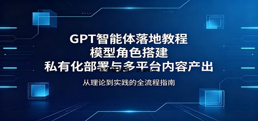 GPT智能体落地教程：模型角色搭建，私有化部署与多平台内容产出-逐梦项目网
