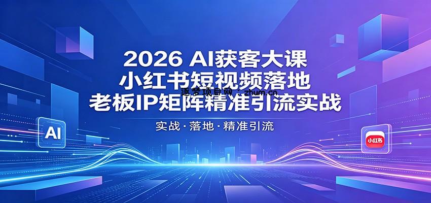 2026AI获客大课：小红书短视频落地，老板IP矩阵精准引流实战-逐梦项目网