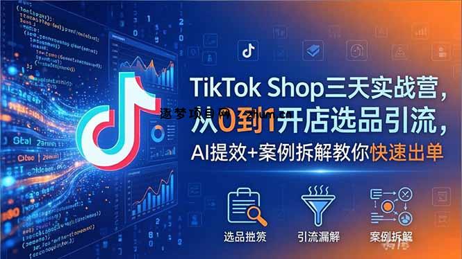 TikTok Shop三天实战营2026年5月，从0到1开店选品引流，AI提效+案例拆解教你快速出单-逐梦项目网
