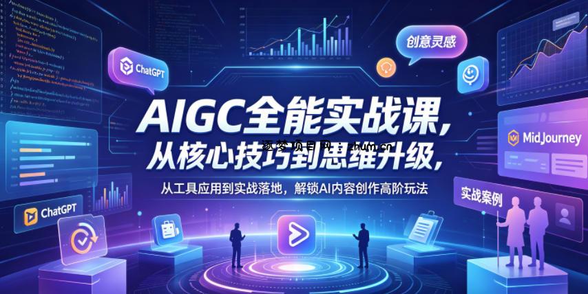 AIGC全能实战课，从核心技巧到思维升级，从工具应用到实战落地，解锁AI内容创作高阶玩法-逐梦项目网