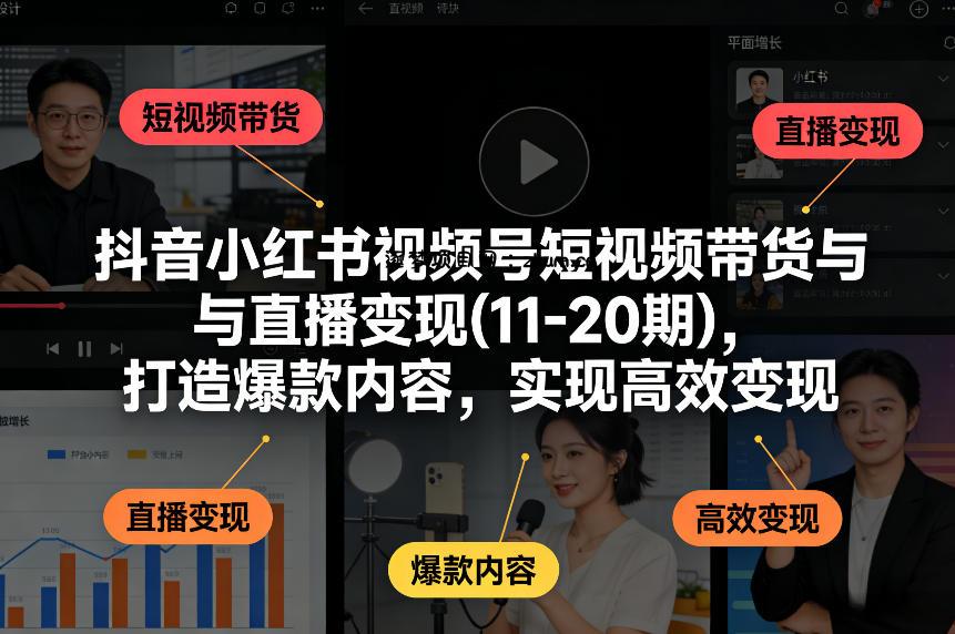 抖音小红书视频号短视频带货与直播变现(10-21期)，打造爆款内容，实现高效变现(更新05月08日)-逐梦项目网