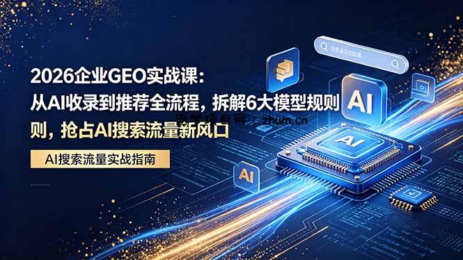 2026 企业GEO实战课：从AI收录到推荐全流程，拆解6大模型规则，抢占 AI 搜索流量新风口-逐梦项目网