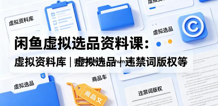 闲鱼虚拟选品资料课：虚拟资料库丨虚拟选品丨违禁词版权等-逐梦项目网