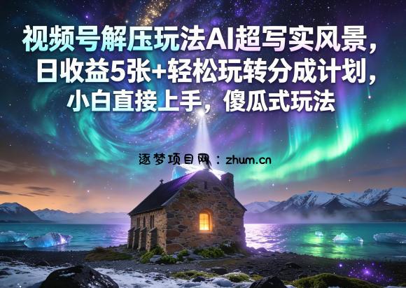 视频号解压玩法AI超写实风景,日收益5张+轻松玩转分成计划,小白直接上手,傻瓜式玩法-逐梦项目网