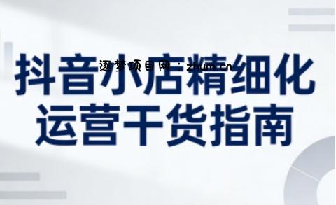 抖音小店精细化运营干货指南新版，助力商家系统提升店铺运营能力(更新26年5月)-逐梦项目网