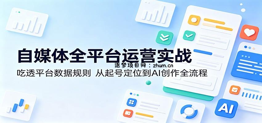 自媒体全平台运营实战:吃透平台数据规则,从起号定位到AI创作全流程-逐梦项目网