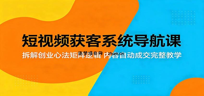短视频获客系统导航课：拆解创业心法矩阵逻辑，内容自动成交完整教学-逐梦项目网