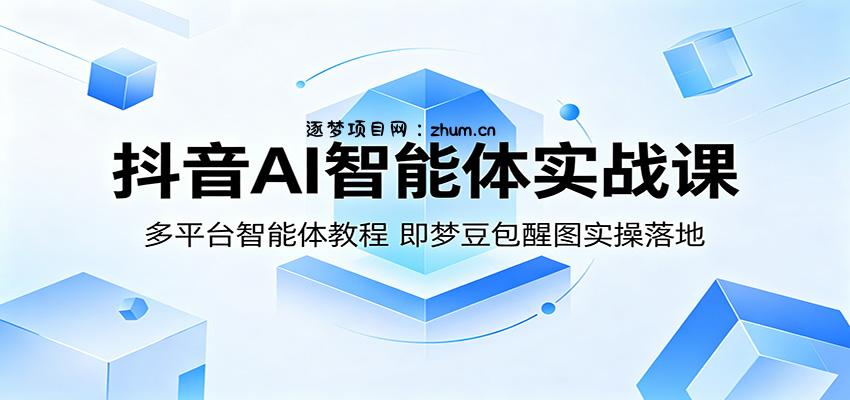 抖音AI智能体实战课：多平台智能体教程，即梦豆包醒图实操落地-逐梦项目网
