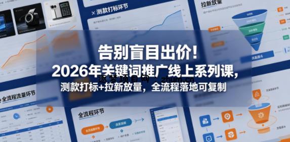 告别盲目出价！2026年关键词推广线上系列课，测款打标+拉新放量，全流程落地可复制-逐梦项目网