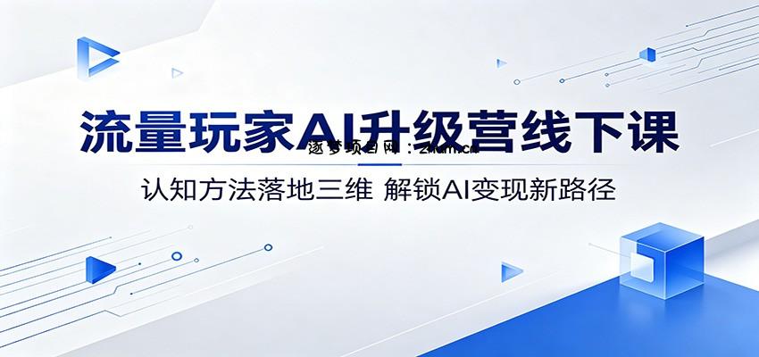 流量玩家AI升级营线下课:认知方法落地三维,解锁AI变现新路径-逐梦项目网