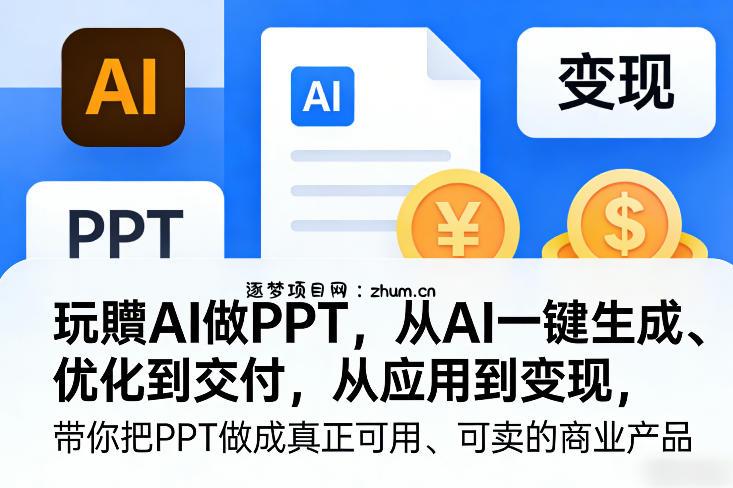 玩賺AI做PPT,从AI一键生成、优化到交付,从应用到变现,带你把PPT做成真正可用、可卖的商业产品(更新0513)-逐梦项目网