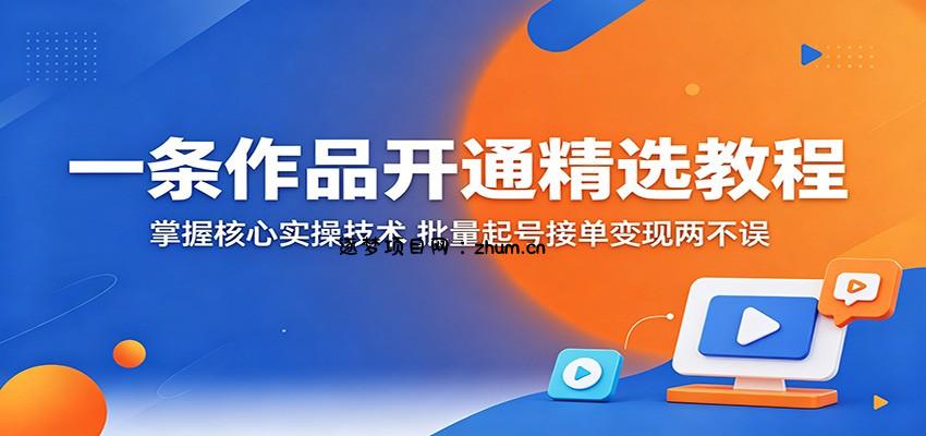 一条作品开通精选教程:掌握核心实操技术,批量起号接单变现两不误-逐梦项目网