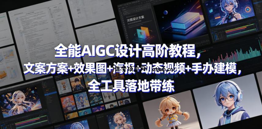 全能AIGC设计高阶教程,文案方案+效果图+海报+动态视频+手办建模,全工具落地带练-逐梦项目网
