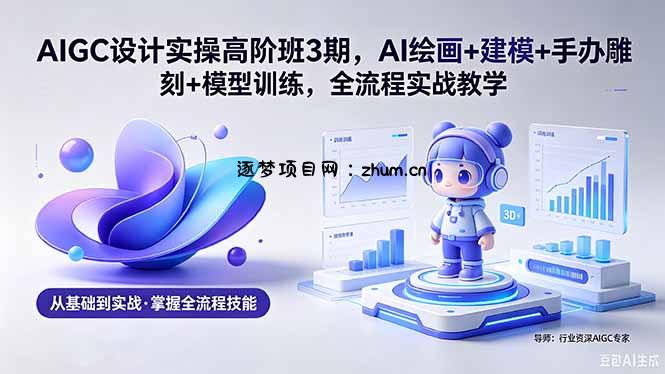 AIGC 设计实操高阶班3期，AI绘画+建模+手办雕刻+模型训练，全流程实战教学(附软件+素材-逐梦项目网