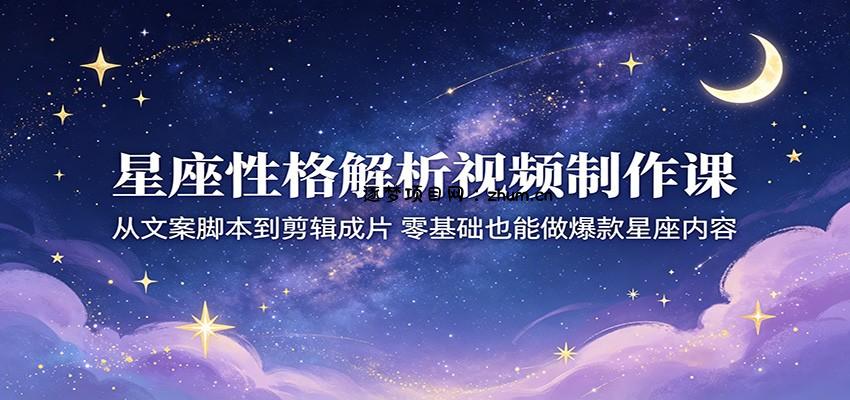 星座性格解析视频制作课：从文案脚本到剪辑成片，零基础也能做爆款星座内容-逐梦项目网