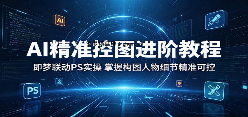 AI精准控图进阶教程:即梦联动PS实操,掌握构图人物细节精准可控-逐梦项目网