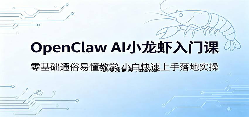 OpenClaw AI小龙虾入门课:零基础通俗易懂教学,小白快速上手落地实操-逐梦项目网