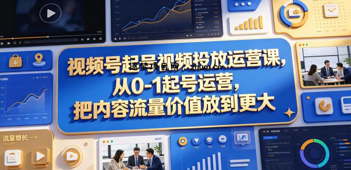 视频号起号视频投放运营课,从0-1起号运营,把内容流量价值放到更大