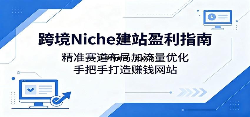 跨境Niche建站盈利指南：精准赛道布局加流量优化，手把手打造赚钱网站-逐梦项目网