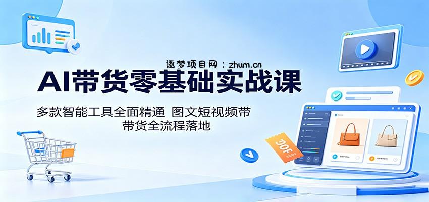 AI带货零基础实战课：多款智能工具全面精通，图文短视频带货全流程落地-逐梦项目网