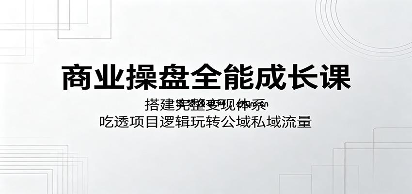 商业操盘全能成长课：搭建完整变现体系，吃透项目逻辑玩转公域私域流量-逐梦项目网