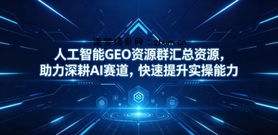 人工智能GEO资源群汇总资源，助力深耕AI赛道，快速提升实操能力-逐梦项目网
