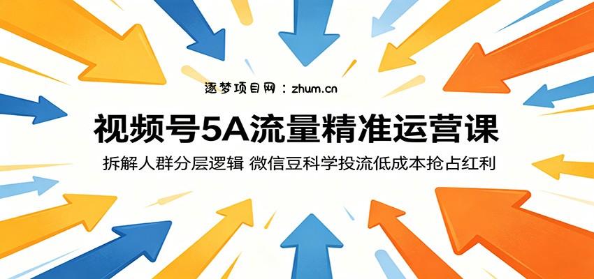视频号5A流量精准运营课：拆解人群分层逻辑，微信豆科学投流低成本抢占红利-逐梦项目网