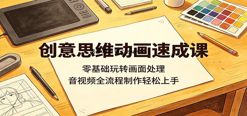 创意思维动画速成课：零基础玩转画面处理，音视频全流程制作轻松上手-逐梦项目网