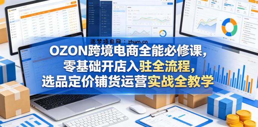 OZON跨境电商全能必修课，零基础开店入驻全流程，选品定价铺货运营实战全教学-逐梦项目网