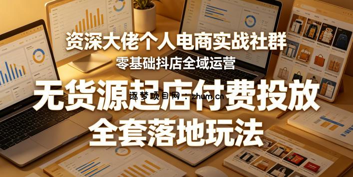 资深大佬个人电商实战社群，零基础抖店全域运营，无货源起店付费投放，全套落地玩法-逐梦项目网