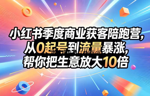 小红书季度商业获客陪跑营,从0起号到流量暴涨,帮你把生意放大10倍