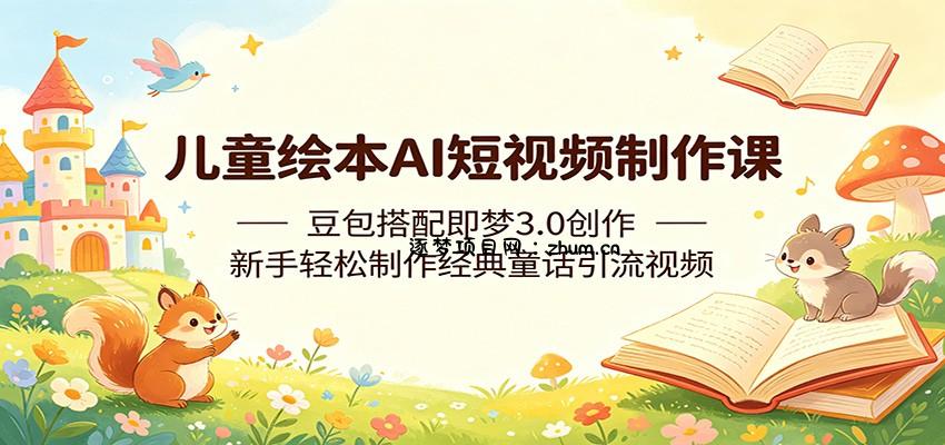 儿童绘本AI短视频制作课：豆包搭配即梦3.0创作，新手轻松制作经典童话引流视频-逐梦项目网