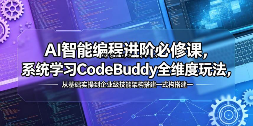 AI智能编程进阶必修课，系统学习CodeBuddy全维度玩法，从基础实操到企业级技能架构搭建一站式精通-逐梦项目网