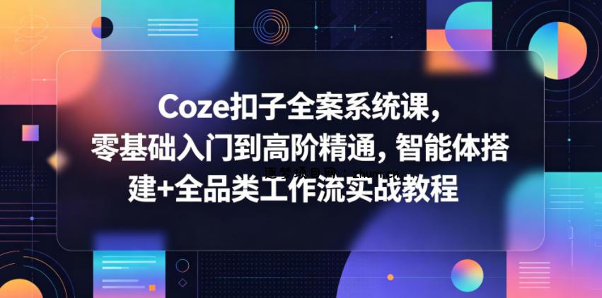 Coze扣子全案系统课，零基础入门到高阶精通，智能体搭建+全品类工作流实战教程-逐梦项目网
