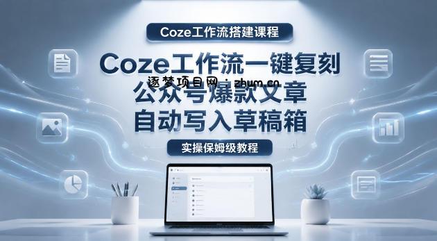 【Coze工作流搭建实操教程】coze工作流一键复刻公众号爆款文章,自动写入草稿箱!全流程保姆级教学