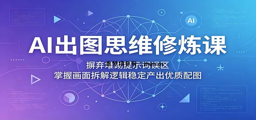 AI出图思维修炼课：摒弃堆砌提示词误区，掌握画面拆解逻辑稳定产出优质配图-逐梦项目网