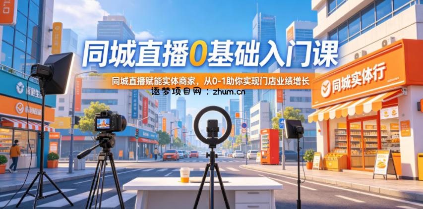 同城直播0基础入门课,同城直播赋能实体商家,从0-1助你实现门店业绩增长-逐梦项目网