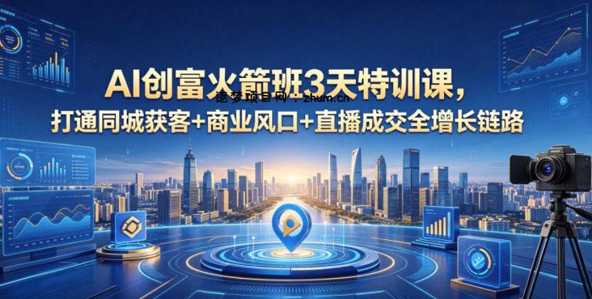 AI创富火箭班3天特训课,打通同城获客+商业风口+直播成交全增长链路,2026年4月新课-逐梦项目网