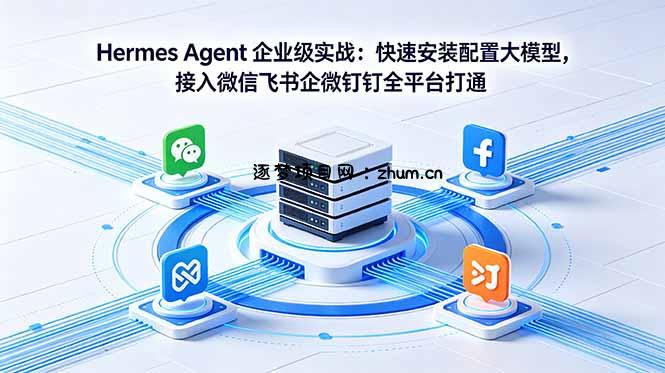 Hermes Agent 企业级实战:快速安装配置大模型,接入微信飞书企微钉钉全平台打通-逐梦项目网
