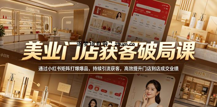 美业门店获客破局课，通过小红书矩阵打爆爆品，持续引流获客，高效提升门店到店成交业绩-逐梦项目网
