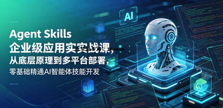 Agent Skills企业级应用实战课,从底层原理到多平台部署,零基础精通AI智能体技能开发