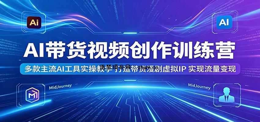 AI带货视频创作训练营：多款主流AI工具实操教学，打造带货漫剧虚拟IP，实现流量变现-逐梦项目网