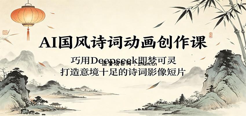 AI国风诗词动画创作课：巧用Deepseek即梦可灵，打造意境十足的诗词影像短片-逐梦项目网
