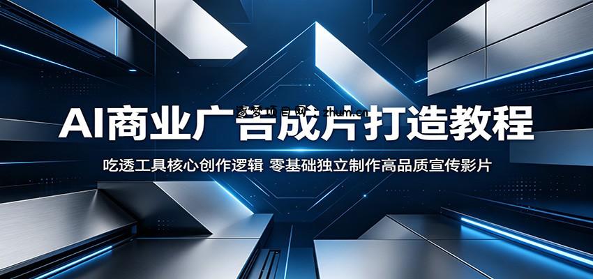 AI商业广告成片打造教程:吃透工具核心创作逻辑,零基础独立制作高品质宣传影片-逐梦项目网